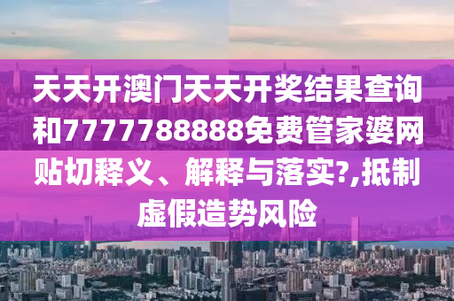 天天开澳门天天开奖结果查询和7777788888免费管家婆网贴切释义、解释与落实?,抵制虚假造势风险