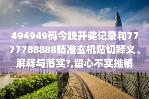 494949码今晚开奖记录和7777788888精准玄机贴切释义、解释与落实?,留心不实推销