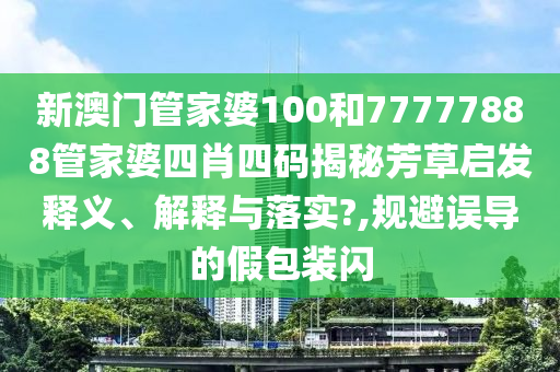 新澳门管家婆100和77777888管家婆四肖四码揭秘芳草启发释义、解释与落实?,规避误导的假包装闪