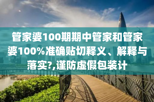 管家婆100期期中管家和管家婆100%准确贴切释义、解释与落实?,谨防虚假包装计