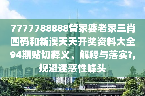 7777788888管家婆老家三肖四码和新澳天天开奖资料大全94期贴切释义、解释与落实?,规避迷惑性噱头