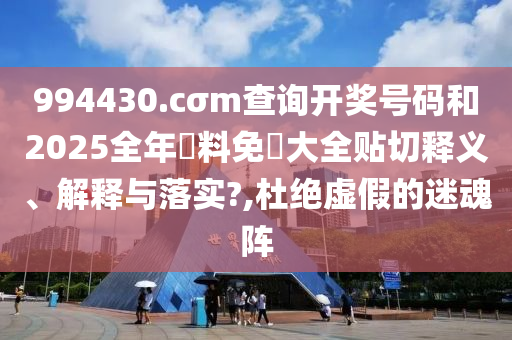 994430.cσm查询开奖号码和2025全年資料免費大全贴切释义、解释与落实?,杜绝虚假的迷魂阵