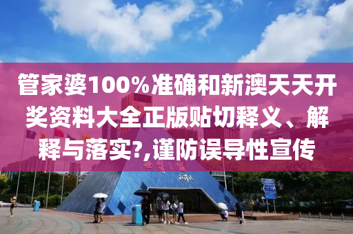 管家婆100%准确和新澳天天开奖资料大全正版贴切释义、解释与落实?,谨防误导性宣传
