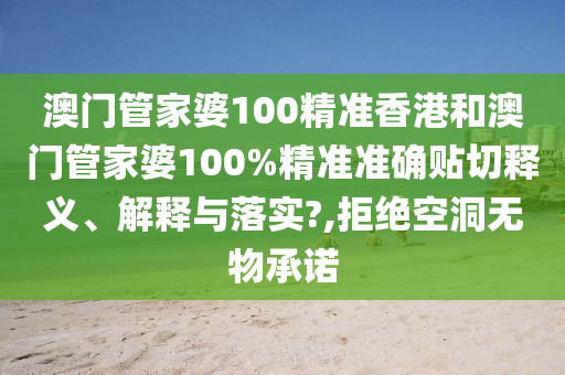 澳门管家婆100精准香港和澳门管家婆100%精准准确贴切释义、解释与落实?,拒绝空洞无物承诺