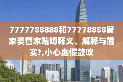 7777788888和77778888管家婆管家贴切释义、解释与落实?,小心虚假鼓吹