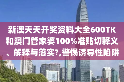 新澳天天开奖资料大全600TK和澳门管家婆100%准贴切释义、解释与落实?,警惕诱导性陷阱