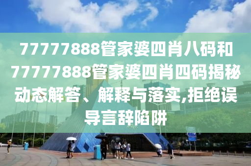 77777888管家婆四肖八码和77777888管家婆四肖四码揭秘动态解答、解释与落实,拒绝误导言辞陷阱