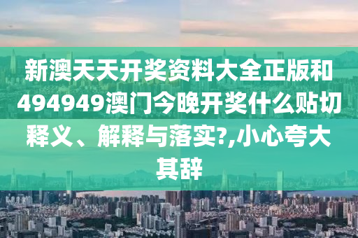 新澳天天开奖资料大全正版和494949澳门今晚开奖什么贴切释义、解释与落实?,小心夸大其辞