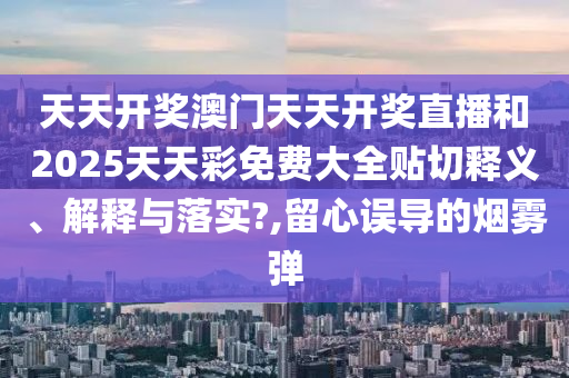 天天开奖澳门天天开奖直播和2025天天彩免费大全贴切释义、解释与落实?,留心误导的烟雾弹