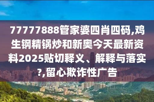 77777888管家婆四肖四码,鸡生钢精锅炒和新奥今天最新资料2025贴切释义、解释与落实?,留心欺诈性广告