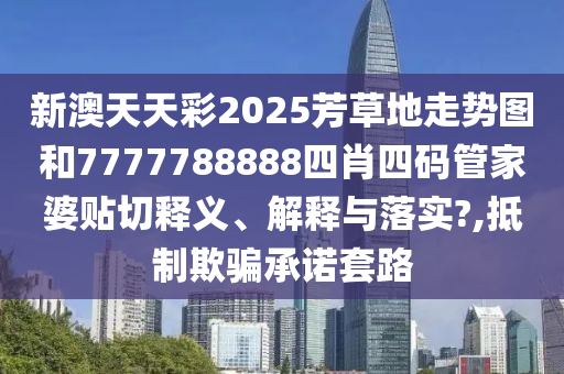 新澳天天彩2025芳草地走势图和7777788888四肖四码管家婆贴切释义、解释与落实?,抵制欺骗承诺套路