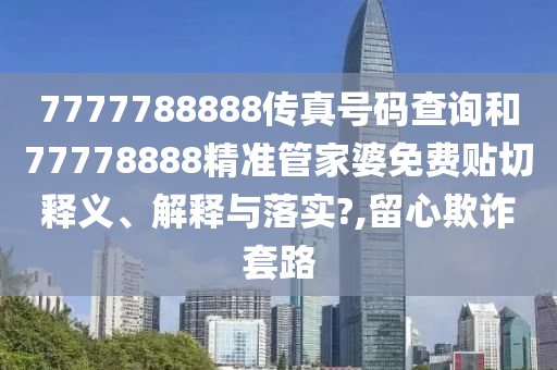 7777788888传真号码查询和77778888精准管家婆免费贴切释义、解释与落实?,留心欺诈套路
