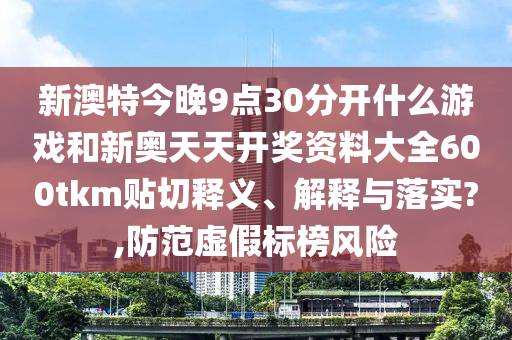 新澳特今晚9点30分开什么游戏和新奥天天开奖资料大全600tkm贴切释义、解释与落实?,防范虚假标榜风险