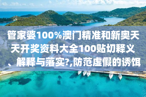 管家婆100%澳门精准和新奥天天开奖资料大全100贴切释义、解释与落实?,防范虚假的诱饵