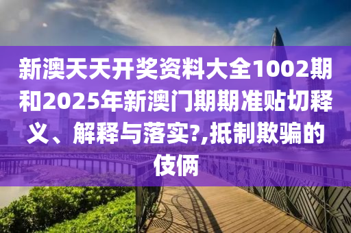新澳天天开奖资料大全1002期和2025年新澳门期期准贴切释义、解释与落实?,抵制欺骗的伎俩