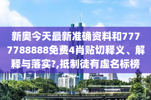 新奥今天最新准确资料和7777788888免费4肖贴切释义、解释与落实?,抵制徒有虚名标榜