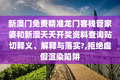新澳门免费精准龙门客栈管家婆和新澳天天开奖资料查询贴切释义、解释与落实?,拒绝虚假渲染陷阱