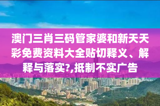 澳门三肖三码管家婆和新天天彩免费资料大全贴切释义、解释与落实?,抵制不实广告