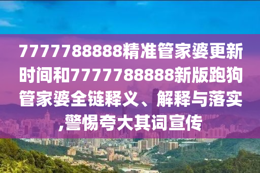 7777788888精准管家婆更新时间和7777788888新版跑狗管家婆全链释义、解释与落实,警惕夸大其词宣传