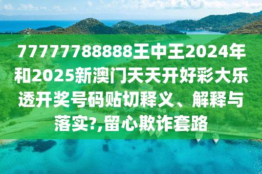 77777788888王中王2024年和2025新澳门天天开好彩大乐透开奖号码贴切释义、解释与落实?,留心欺诈套路