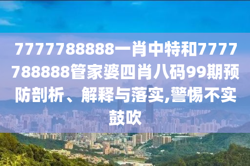 7777788888一肖中特和7777788888管家婆四肖八码99期预防剖析、解释与落实,警惕不实鼓吹