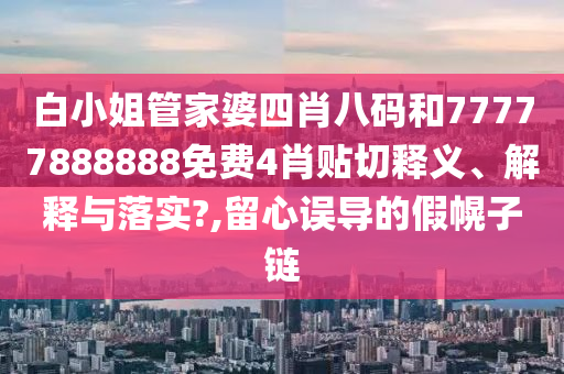 白小姐管家婆四肖八码和77777888888免费4肖贴切释义、解释与落实?,留心误导的假幌子链