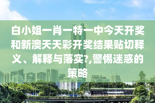 白小姐一肖一特一中今天开奖和新澳天天彩开奖结果贴切释义、解释与落实?,警惕迷惑的策略
