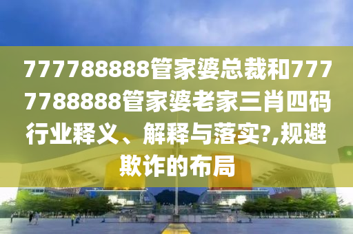 777788888管家婆总裁和7777788888管家婆老家三肖四码行业释义、解释与落实?,规避欺诈的布局
