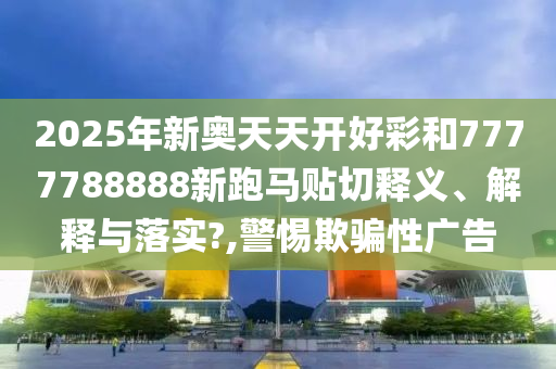 2025年新奥天天开好彩和7777788888新跑马贴切释义、解释与落实?,警惕欺骗性广告