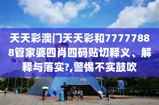 天天彩澳门天天彩和77777888管家婆四肖四码贴切释义、解释与落实?,警惕不实鼓吹
