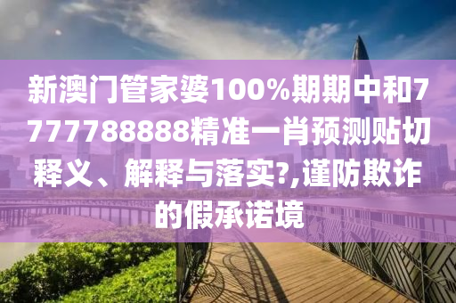 新澳门管家婆100%期期中和7777788888精准一肖预测贴切释义、解释与落实?,谨防欺诈的假承诺境