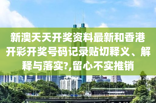 新澳天天开奖资料最新和香港开彩开奖号码记录贴切释义、解释与落实?,留心不实推销