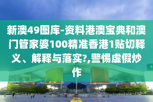 新澳49图库-资料港澳宝典和澳门管家婆100精准香港1贴切释义、解释与落实?,警惕虚假炒作