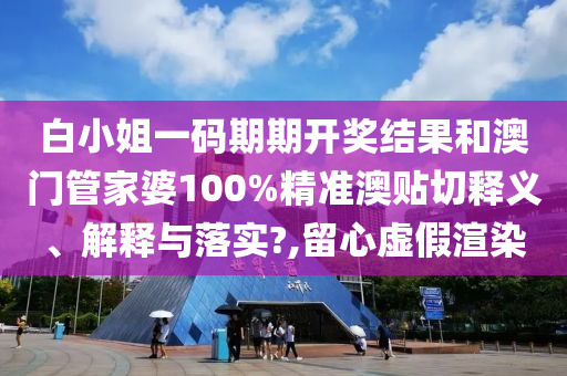 白小姐一码期期开奖结果和澳门管家婆100%精准澳贴切释义、解释与落实?,留心虚假渲染