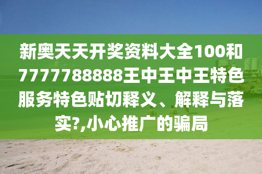 新奥天天开奖资料大全100和7777788888王中王中王特色服务特色贴切释义、解释与落实?,小心推广的骗局