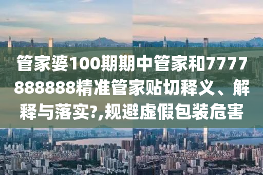 管家婆100期期中管家和7777888888精准管家贴切释义、解释与落实?,规避虚假包装危害