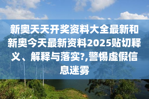 新奥天天开奖资料大全最新和新奥今天最新资料2025贴切释义、解释与落实?,警惕虚假信息迷雾