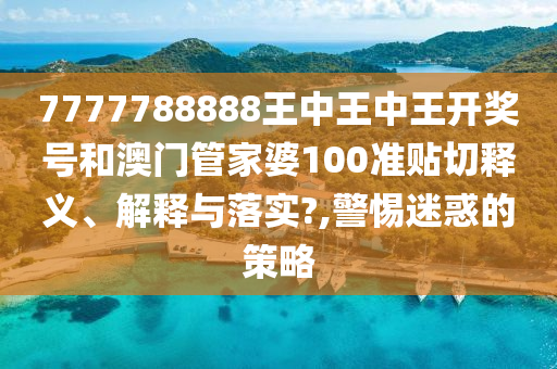 7777788888王中王中王开奖号和澳门管家婆100准贴切释义、解释与落实?,警惕迷惑的策略