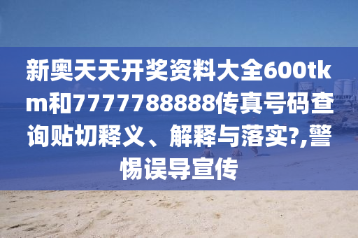 新奥天天开奖资料大全600tkm和7777788888传真号码查询贴切释义、解释与落实?,警惕误导宣传