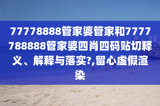 77778888管家婆管家和7777788888管家婆四肖四码贴切释义、解释与落实?,留心虚假渲染