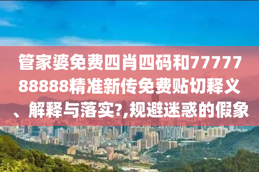 管家婆免费四肖四码和7777788888精准新传免费贴切释义、解释与落实?,规避迷惑的假象