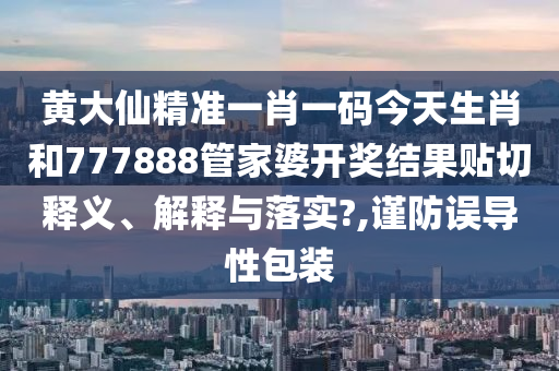 黄大仙精准一肖一码今天生肖和777888管家婆开奖结果贴切释义、解释与落实?,谨防误导性包装