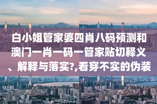 白小姐管家婆四肖八码预测和澳门一肖一码一管家贴切释义、解释与落实?,看穿不实的伪装