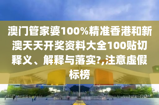澳门管家婆100%精准香港和新澳天天开奖资料大全100贴切释义、解释与落实?,注意虚假标榜