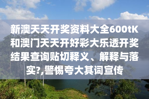 新澳天天开奖资料大全600tK和澳门天天开好彩大乐透开奖结果查询贴切释义、解释与落实?,警惕夸大其词宣传