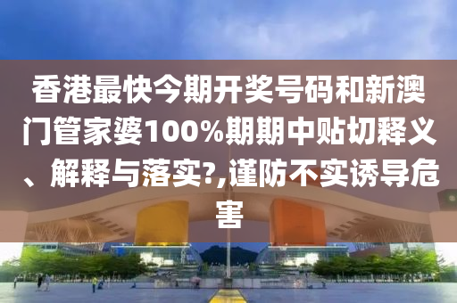 香港最快今期开奖号码和新澳门管家婆100%期期中贴切释义、解释与落实?,谨防不实诱导危害
