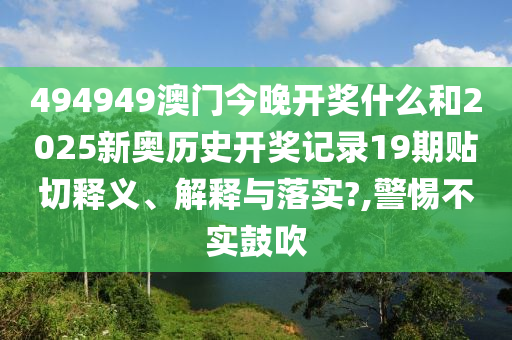 494949澳门今晚开奖什么和2025新奥历史开奖记录19期贴切释义、解释与落实?,警惕不实鼓吹