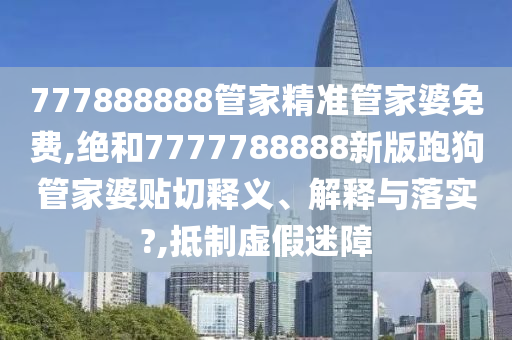 777888888管家精准管家婆免费,绝和7777788888新版跑狗管家婆贴切释义、解释与落实?,抵制虚假迷障