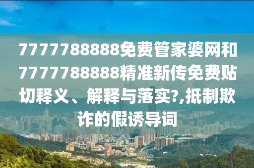 7777788888免费管家婆网和7777788888精准新传免费贴切释义、解释与落实?,抵制欺诈的假诱导词