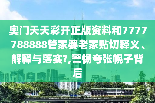 奥门天天彩开正版资料和7777788888管家婆老家贴切释义、解释与落实?,警惕夸张幌子背后